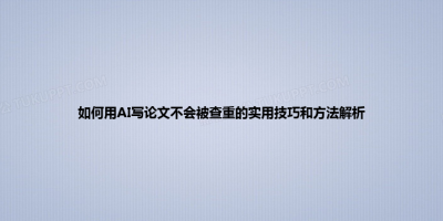 如何用AI写论文不会被查重的实用技巧和方法解析
