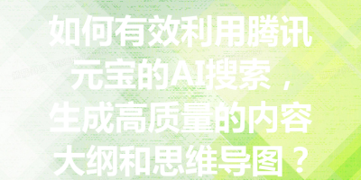 如何有效利用腾讯元宝的AI搜索，生成高质量的内容大纲和思维导图？