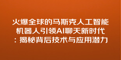 火爆全球的马斯克人工智能机器人引领AI聊天新时代：揭秘背后技术与应用潜力