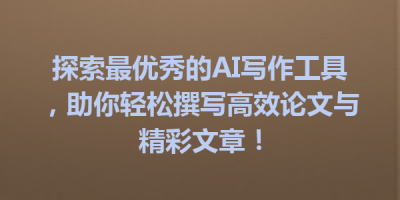 探索最优秀的AI写作工具，助你轻松撰写高效论文与精彩文章！