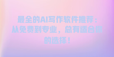 最全的AI写作软件推荐：从免费到专业，总有适合你的选择！