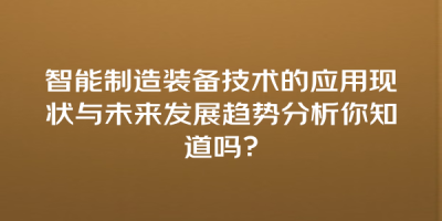 智能制造装备技术的应用现状与未来发展趋势分析你知道吗？