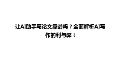 让AI助手写论文靠谱吗？全面解析AI写作的利与弊！