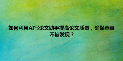 如何利用AI写论文助手提高论文质量，确保查重不被发现？