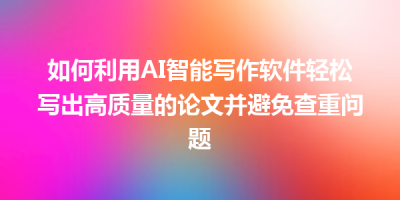 如何利用AI智能写作软件轻松写出高质量的论文并避免查重问题