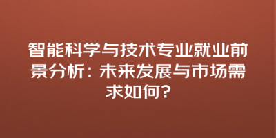 智能科学与技术专业就业前景分析：未来发展与市场需求如何?