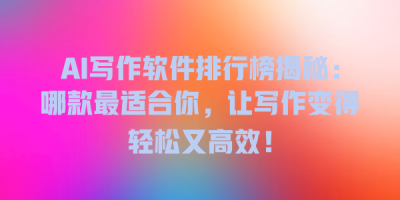 AI写作软件排行榜揭秘：哪款最适合你，让写作变得轻松又高效！