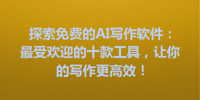 探索免费的AI写作软件：最受欢迎的十款工具，让你的写作更高效！