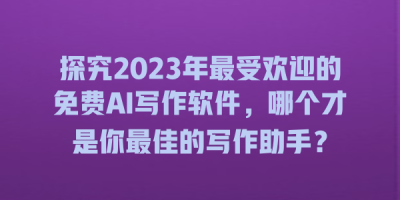 探究2023年最受欢迎的免费AI写作软件，哪个才是你最佳的写作助手？