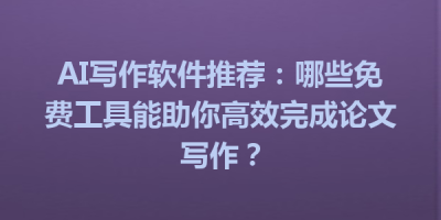 AI写作软件推荐：哪些免费工具能助你高效完成论文写作？