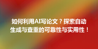 如何利用AI写论文？探索自动生成与查重的可靠性与实用性！