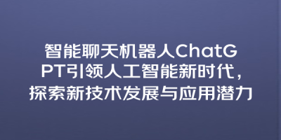 智能聊天机器人ChatGPT引领人工智能新时代，探索新技术发展与应用潜力