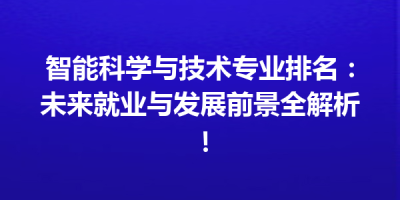 智能科学与技术专业排名：未来就业与发展前景全解析！