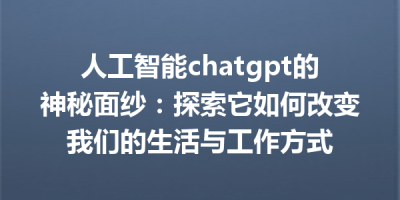 人工智能chatgpt的神秘面纱：探索它如何改变我们的生活与工作方式