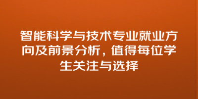 智能科学与技术专业就业方向及前景分析，值得每位学生关注与选择