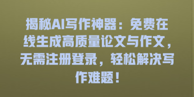揭秘AI写作神器：免费在线生成高质量论文与作文，无需注册登录，轻松解决写作难题！