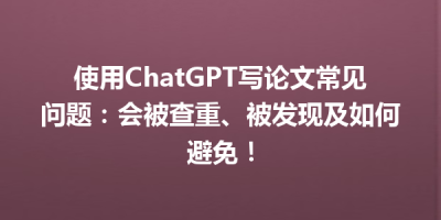 使用ChatGPT写论文常见问题：会被查重、被发现及如何避免！
