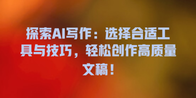 探索AI写作：选择合适工具与技巧，轻松创作高质量文稿！