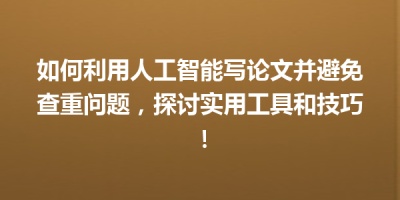 如何利用人工智能写论文并避免查重问题，探讨实用工具和技巧！