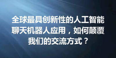 全球最具创新性的人工智能聊天机器人应用，如何颠覆我们的交流方式？