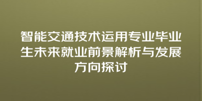 智能交通技术运用专业毕业生未来就业前景解析与发展方向探讨
