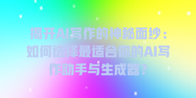 揭开AI写作的神秘面纱：如何选择最适合你的AI写作助手与生成器？