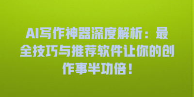 AI写作神器深度解析：最全技巧与推荐软件让你的创作事半功倍！