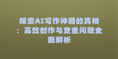 探索AI写作神器的真相：高效创作与查重问题全面解析