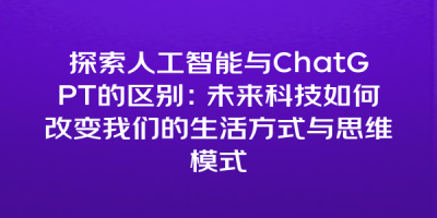 探索人工智能与ChatGPT的区别：未来科技如何改变我们的生活方式与思维模式