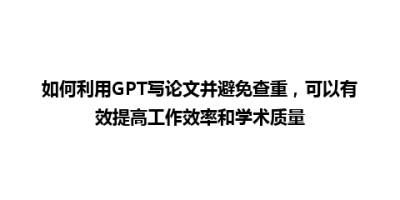 如何利用GPT写论文并避免查重，可以有效提高工作效率和学术质量
