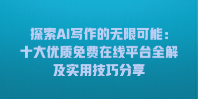 探索AI写作的无限可能：十大优质免费在线平台全解及实用技巧分享