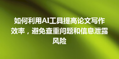 如何利用AI工具提高论文写作效率，避免查重问题和信息泄露风险