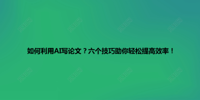 如何利用AI写论文？六个技巧助你轻松提高效率！