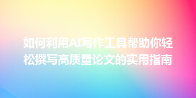 如何利用AI写作工具帮助你轻松撰写高质量论文的实用指南