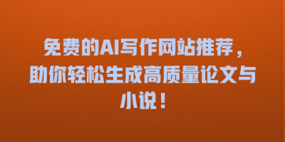 免费的AI写作网站推荐，助你轻松生成高质量论文与小说！