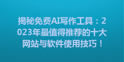 揭秘免费AI写作工具：2023年最值得推荐的十大网站与软件使用技巧！
