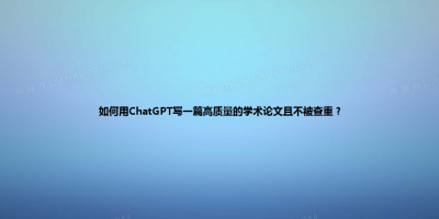 如何用ChatGPT写一篇高质量的学术论文且不被查重？