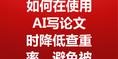 如何在使用AI写论文时降低查重率，避免被发现的十大技巧