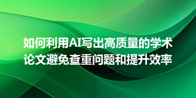 如何利用AI写出高质量的学术论文避免查重问题和提升效率