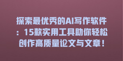 探索最优秀的AI写作软件：15款实用工具助你轻松创作高质量论文与文章！