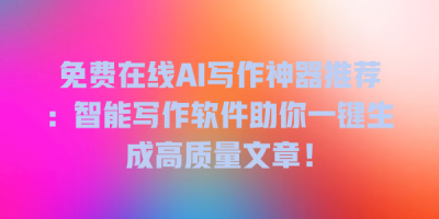 免费在线AI写作神器推荐：智能写作软件助你一键生成高质量文章！