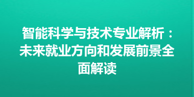 智能科学与技术专业解析：未来就业方向和发展前景全面解读