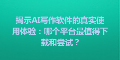 揭示AI写作软件的真实使用体验：哪个平台最值得下载和尝试？