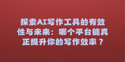 探索AI写作工具的有效性与未来：哪个平台能真正提升你的写作效率？