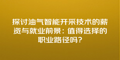 探讨油气智能开采技术的薪资与就业前景：值得选择的职业路径吗？