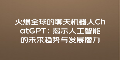 火爆全球的聊天机器人ChatGPT：揭示人工智能的未来趋势与发展潜力