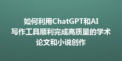 如何利用ChatGPT和AI写作工具顺利完成高质量的学术论文和小说创作