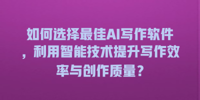 如何选择最佳AI写作软件，利用智能技术提升写作效率与创作质量？