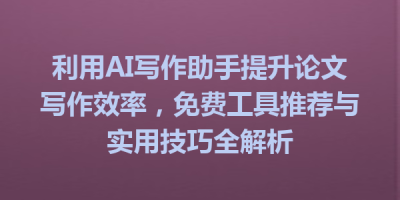 利用AI写作助手提升论文写作效率，免费工具推荐与实用技巧全解析