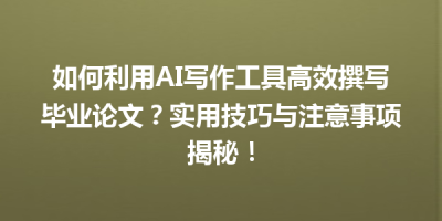 如何利用AI写作工具高效撰写毕业论文？实用技巧与注意事项揭秘！